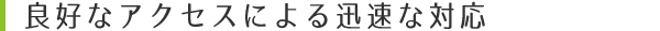 良好なアクセスによる迅速な対応